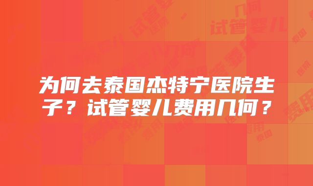 为何去泰国杰特宁医院生子？试管婴儿费用几何？