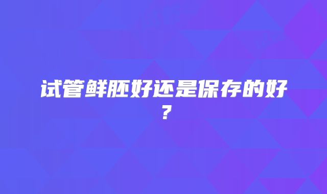 试管鲜胚好还是保存的好?