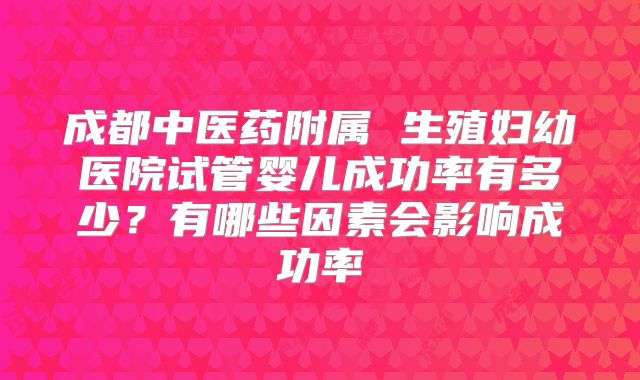 成都中医药附属 生殖妇幼医院试管婴儿成功率有多少?有哪些因素会影响成功率