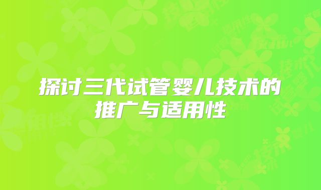 探讨三代试管婴儿技术的推广与适用性