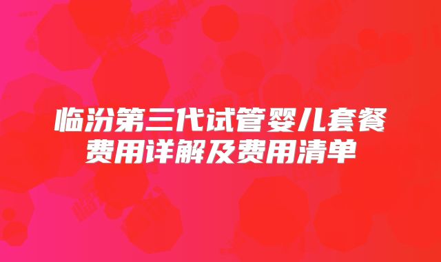 临汾第三代试管婴儿套餐费用详解及费用清单