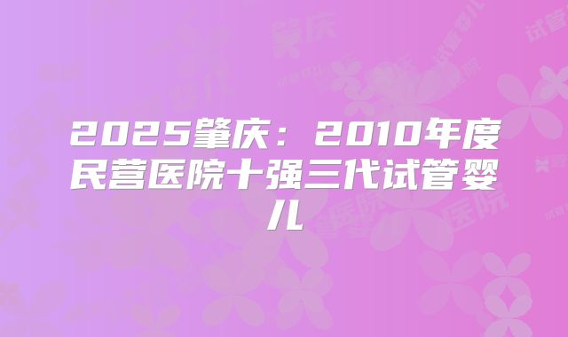 2025肇庆:2010年度民营医院十强三代试管婴儿