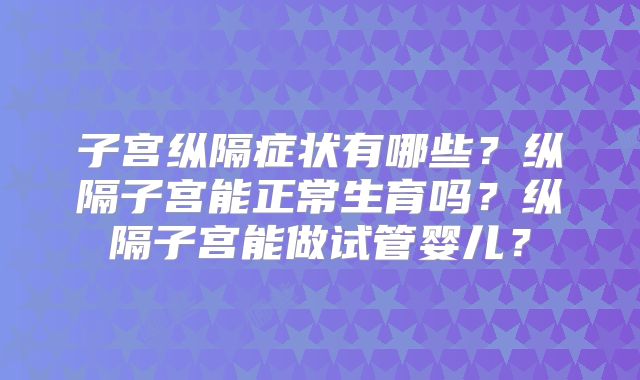 子宫纵隔症状有哪些?纵隔子宫能正常生育吗?纵隔子宫能做试管婴儿?