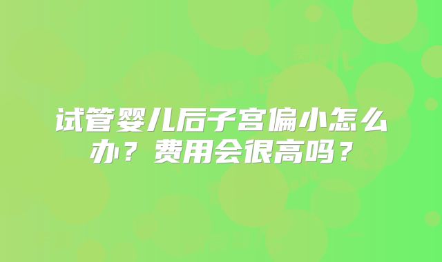 试管婴儿后子宫偏小怎么办？费用会很高吗？
