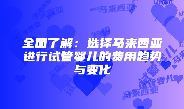 全面了解：选择马来西亚进行试管婴儿的费用趋势与变化