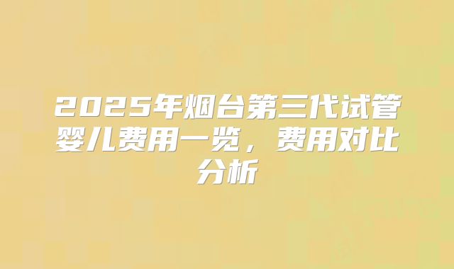 2025年烟台第三代试管婴儿费用一览，费用对比分析