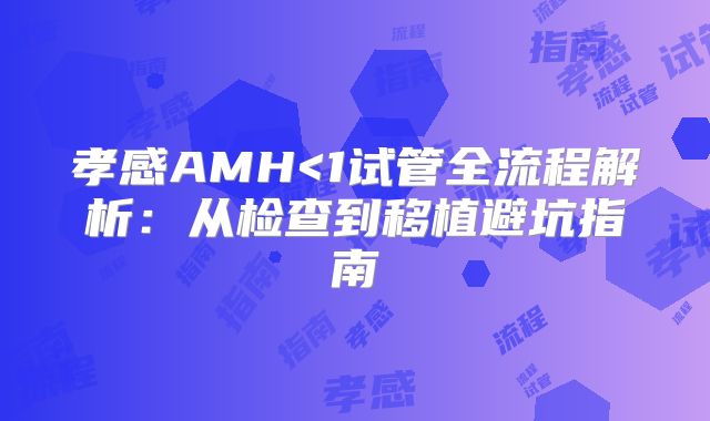 孝感AMH<1试管全流程解析：从检查到移植避坑指南
