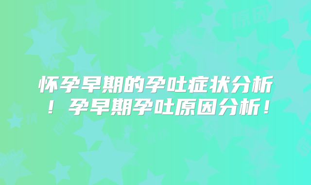怀孕早期的孕吐症状分析！孕早期孕吐原因分析！