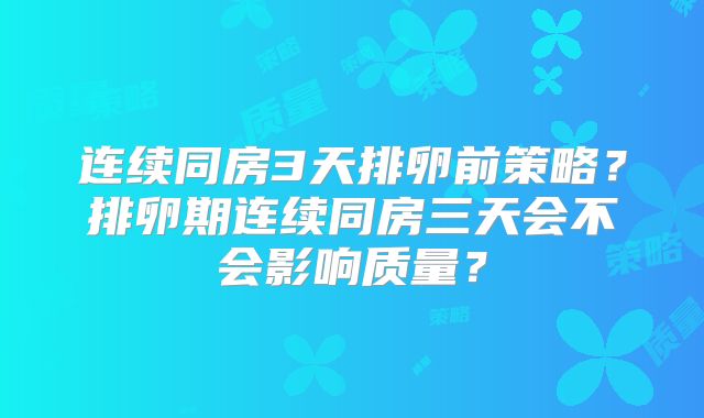 连续同房3天排卵前策略？排卵期连续同房三天会不会影响质量？