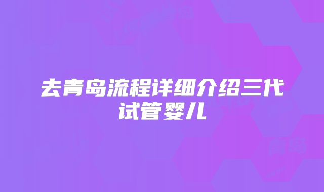 去青岛流程详细介绍三代试管婴儿