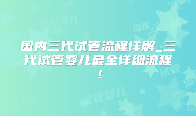 国内三代试管流程详解_三代试管婴儿最全详细流程！
