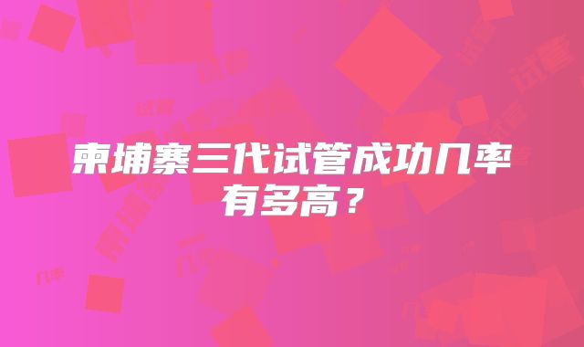 柬埔寨三代试管成功几率有多高？