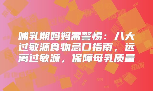 哺乳期妈妈需警惕：八大过敏源食物忌口指南，远离过敏源，保障母乳质量