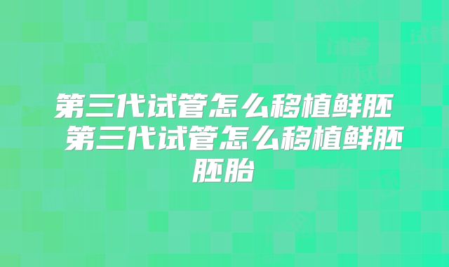第三代试管怎么移植鲜胚 第三代试管怎么移植鲜胚胚胎