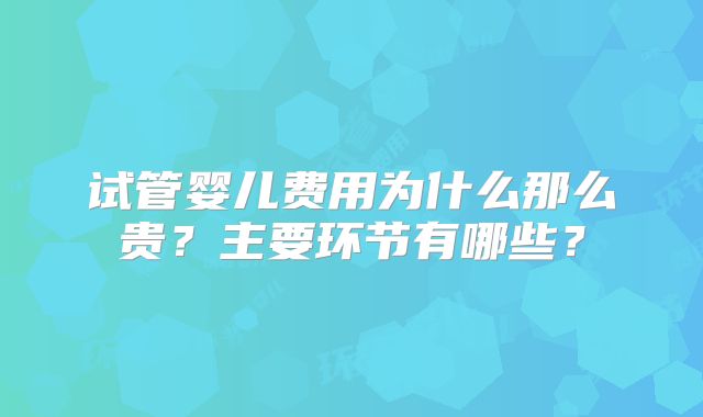 试管婴儿费用为什么那么贵?主要环节有哪些?