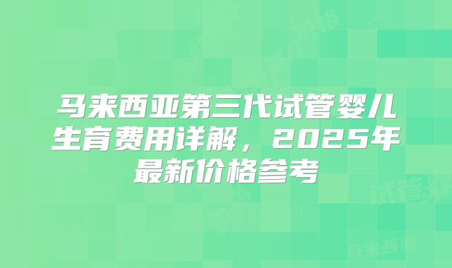 马来西亚第三代试管婴儿生育费用详解，2025年最新价格参考