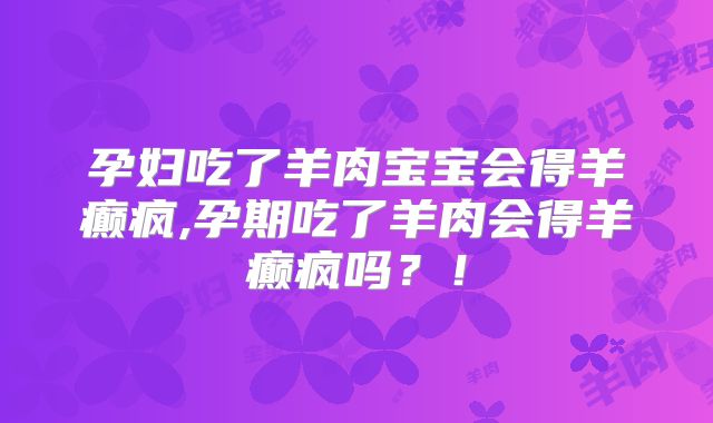 孕妇吃了羊肉宝宝会得羊癫疯,孕期吃了羊肉会得羊癫疯吗?!