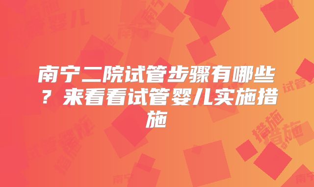南宁二院试管步骤有哪些?来看看试管婴儿实施措施