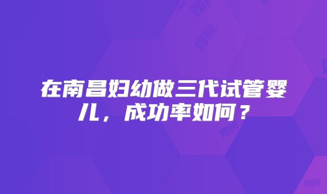 在南昌妇幼做三代试管婴儿,成功率如何?