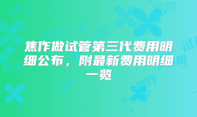 焦作做试管第三代费用明细公布,附最新费用明细一览