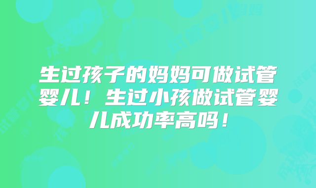 生过孩子的妈妈可做试管婴儿!生过小孩做试管婴儿成功率高吗!