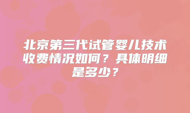 北京第三代试管婴儿技术收费情况如何？具体明细是多少？