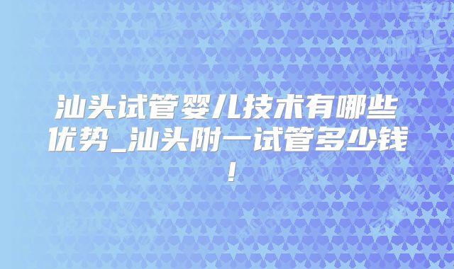 汕头试管婴儿技术有哪些优势_汕头附一试管多少钱！