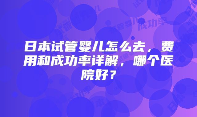 日本试管婴儿怎么去，费用和成功率详解，哪个医院好？