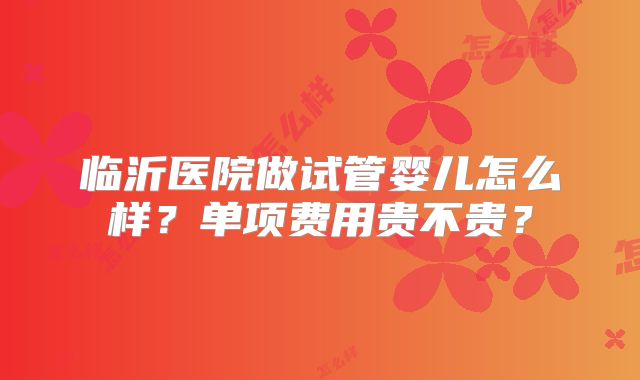 临沂医院做试管婴儿怎么样？单项费用贵不贵？