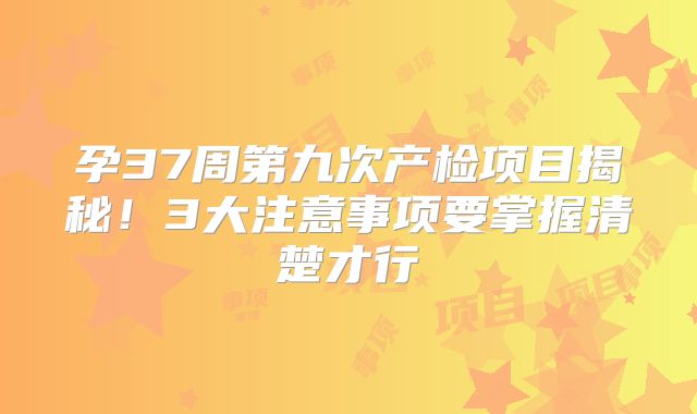 孕37周第九次产检项目揭秘!3大注意事项要掌握清楚才行