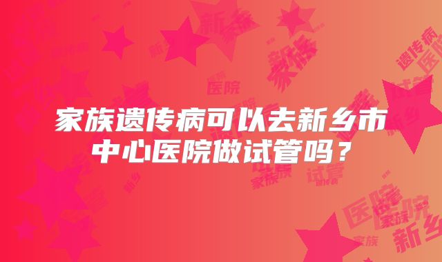 家族遗传病可以去新乡市中心医院做试管吗？