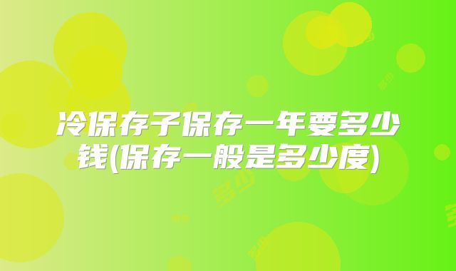 冷保存子保存一年要多少钱(保存一般是多少度)