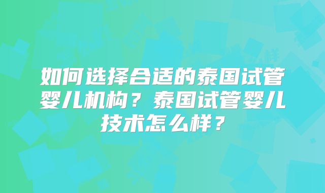 如何选择合适的泰国试管婴儿机构？泰国试管婴儿技术怎么样？