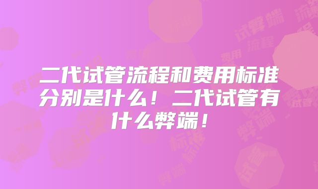 二代试管流程和费用标准分别是什么!二代试管有什么弊端!