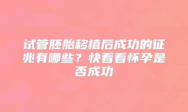 试管胚胎移植后成功的征兆有哪些？快看看怀孕是否成功