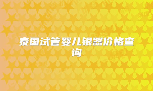 泰国试管婴儿银器价格查询