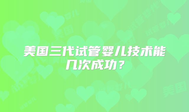 美国三代试管婴儿技术能几次成功？