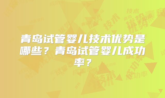 青岛试管婴儿技术优势是哪些？青岛试管婴儿成功率？