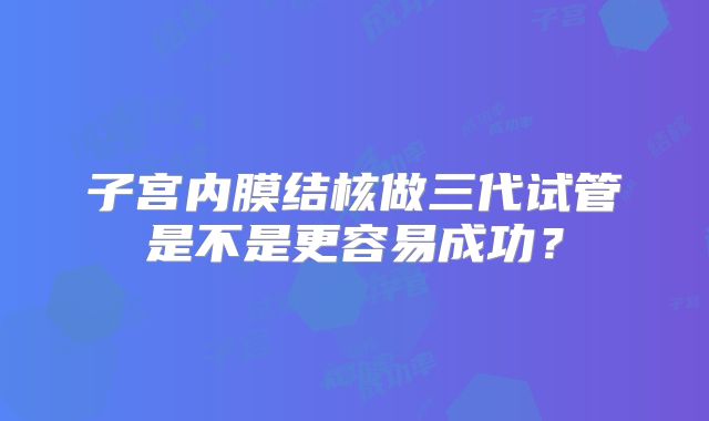 子宫内膜结核做三代试管是不是更容易成功?