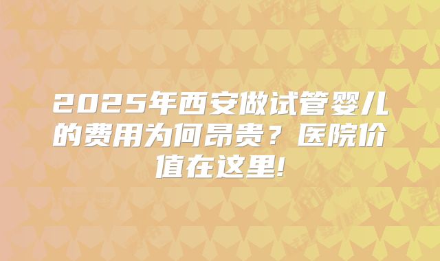 2025年西安做试管婴儿的费用为何昂贵?医院价值在这里!