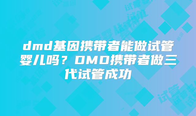 dmd基因携带者能做试管婴儿吗?DMD携带者做三代试管成功