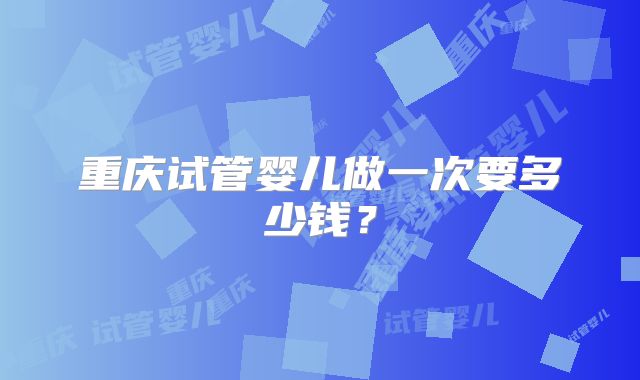 重庆试管婴儿做一次要多少钱？