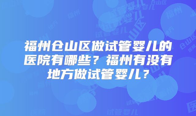 福州仓山区做试管婴儿的医院有哪些？福州有没有地方做试管婴儿？