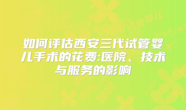 如何评估西安三代试管婴儿手术的花费:医院、技术与服务的影响