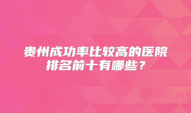 贵州成功率比较高的医院排名前十有哪些?
