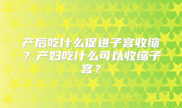 产后吃什么促进子宫收缩？产妇吃什么可以收缩子宫？