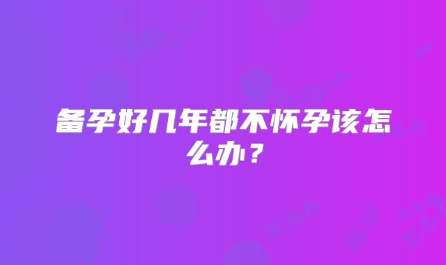 备孕好几年都不怀孕该怎么办？