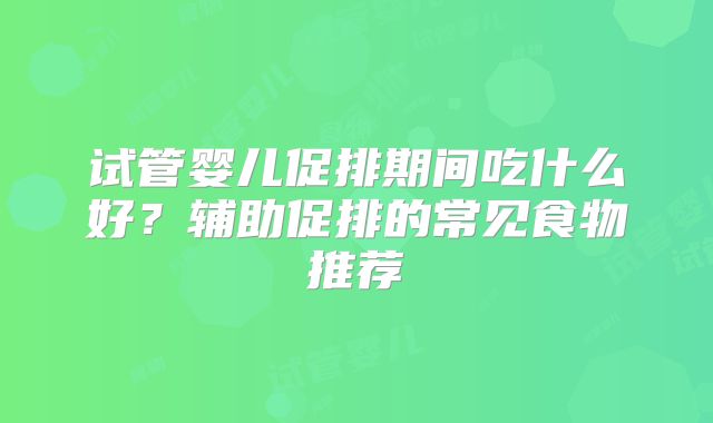 试管婴儿促排期间吃什么好？辅助促排的常见食物推荐