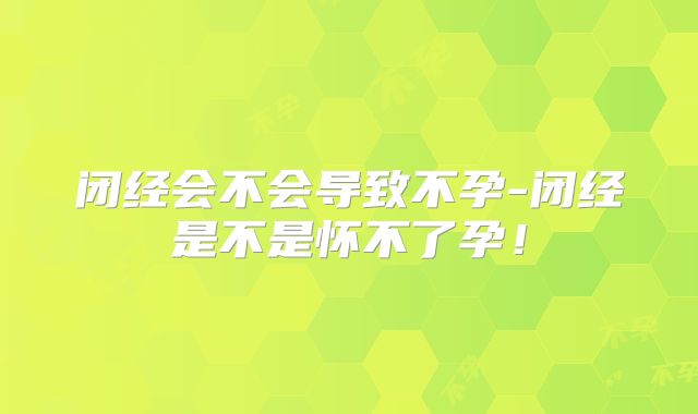 闭经会不会导致不孕-闭经是不是怀不了孕！