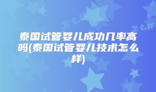 泰国试管婴儿成功几率高吗(泰国试管婴儿技术怎么样)